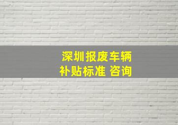 深圳报废车辆补贴标准 咨询